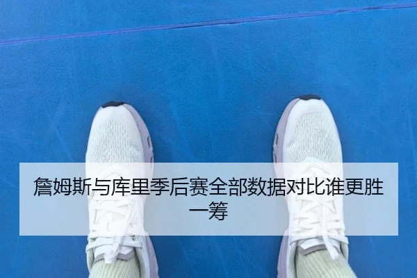 詹姆斯与库里季后赛全部数据对比谁更胜一筹