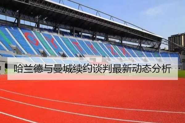 哈兰德与曼城续约谈判最新动态分析